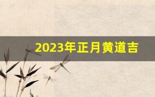 2023年正月黄道吉日(2023年农历正月)