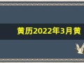 黄历2022年3月黄道吉日查询(黄历2021年3月黄道吉日查)