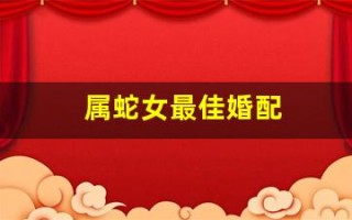 属蛇女最佳婚配(属蛇女最佳婚配前十名)