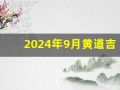 2024年9月黄道吉日(2025年9月黄道吉日查询表)