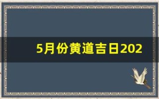 5月份黄道吉日2024年(5月份黄道吉日2024年一览表)