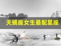 天蝎座女生最配星座(天蝎座女的最配星座)